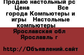 Продаю настольный рс › Цена ­ 175 000 - Все города Компьютеры и игры » Настольные компьютеры   . Ярославская обл.,Ярославль г.